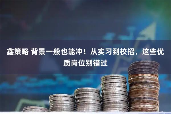鑫策略 背景一般也能冲！从实习到校招，这些优质岗位别错过