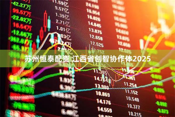 苏州恒泰配资 江西省创智协作体2025
