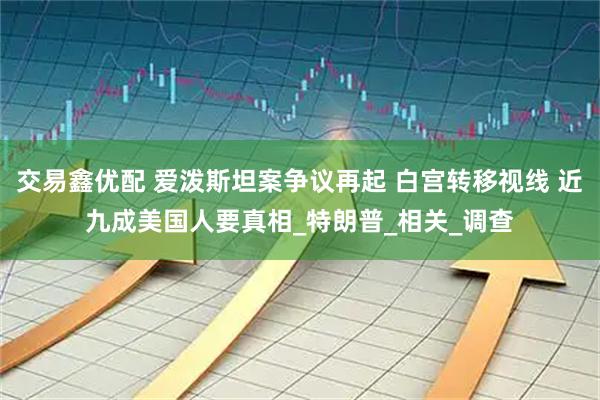 交易鑫优配 爱泼斯坦案争议再起 白宫转移视线 近九成美国人要真相_特朗普_相关_调查