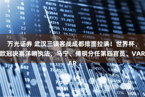 万光证券 武汉三镇客战成都排面拉满！世界杯、欧冠决赛洋哨执法，马宁、傅明分任第四官员、VAR