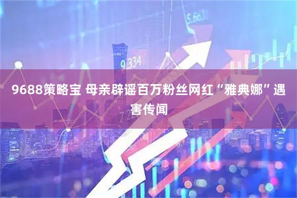 9688策略宝 母亲辟谣百万粉丝网红“雅典娜”遇害传闻