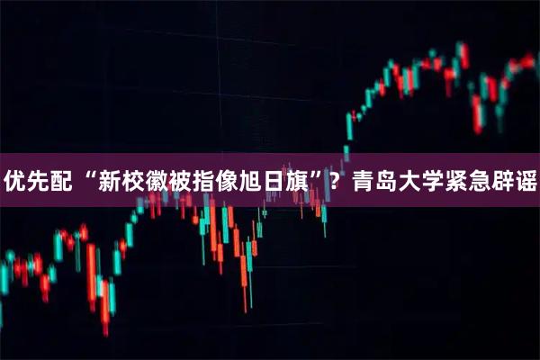 优先配 “新校徽被指像旭日旗”？青岛大学紧急辟谣