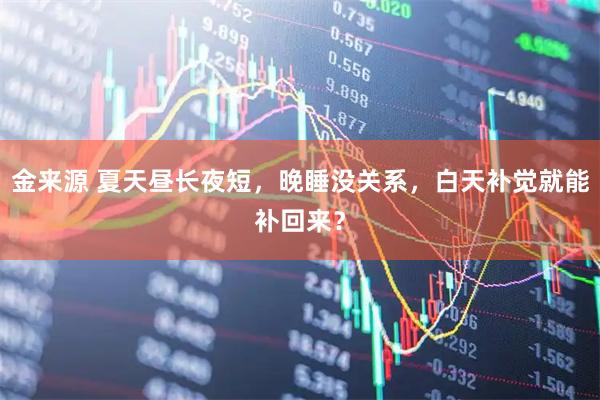 金来源 夏天昼长夜短，晚睡没关系，白天补觉就能补回来？
