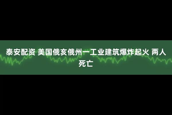泰安配资 美国俄亥俄州一工业建筑爆炸起火 两人死亡