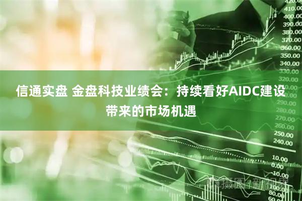 信通实盘 金盘科技业绩会：持续看好AIDC建设带来的市场机遇
